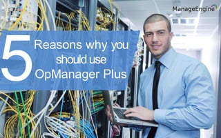 Reasons why you
shoulduse
OpManager Plus5
 
