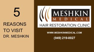 WWW.MESHKINMEDICAL.COM
(949) 219-0027
5
REASONS
TO VISIT
DR. MESHKIN
 