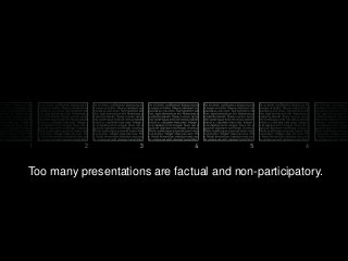 Too many presentations are factual and non-participatory.

 