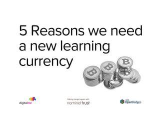 5 Reasons we need
a new learning
currency

 
