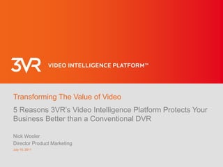 Transforming The Value of Video 5 Reasons 3VR’s Video Intelligence Platform Protects Your Business Better than a Conventional DVR Nick Wooler Director Product Marketing June 10, 2011 