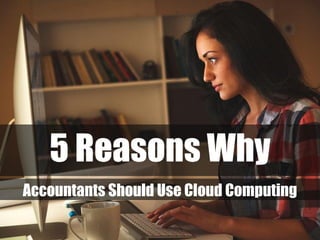 5 Reasons Why
Accountants Should Use Cloud Computing
 