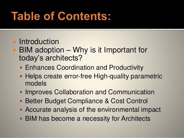  Introduction
 BIM adoption – Why is it Important for
today’s architects?
 Enhances Coordination and Productivity
 Helps create error-free High-quality parametric
models
 Improves Collaboration and Communication
 Better Budget Compliance & Cost Control
 Accurate analysis of the environmental impact
 BIM has become a necessity for Architects
 