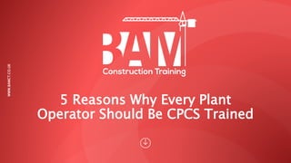 5 Reasons Why Every Plant
Operator Should Be CPCS Trained
WWW.BAMCT.CO.UK
 