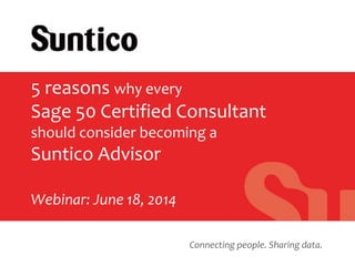Connecting people. Sharing data.
5 reasons why every
Sage 50 Certified Consultant
should consider becoming a
Suntico Advisor
Webinar: June 18, 2014
 