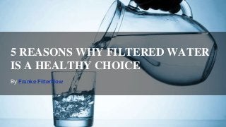 By Franke FilterFlow
5 REASONS WHY FILTERED WATER
IS A HEALTHY CHOICE
 