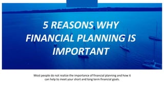 5 REASONS WHY
FINANCIAL PLANNING IS
IMPORTANT
Most people do not realize the importance of financial planning and how it
can help to meet your short and long term financial goals.
 