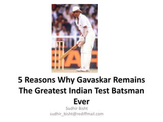 5 Reasons Why Gavaskar Remains
The Greatest Indian Test Batsman
Ever
Sudhir Bisht
sudhir_bisht@rediffmail.com
 