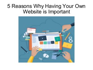 5 Reasons Why Having Your Own
Website is Important
 