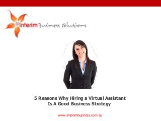 www.interimbusiness.com.au
5 Reasons Why Hiring a Virtual Assistant
Is A Good Business Strategy
 