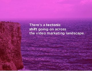 There’s a tectonic
shift going on across
the video marketing landscape.
 