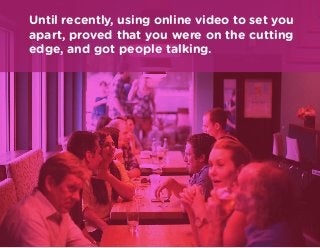 Until recently, using online video to set you
apart, proved that you were on the cutting
edge, and got people talking.
 