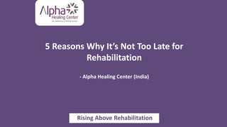 5 Reasons Why It’s Not Too Late for
Rehabilitation
- Alpha Healing Center (India)
Rising Above Rehabilitation
 