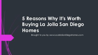 5 Reasons Why It's Worth
Buying La Jolla San Diego
Homes
   Brought to you by www.LaJollaSanDiegoHomes.com
 