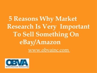 5 Reasons Why Market
Research Is Very Important
  To Sell Something On
    eBay/Amazon
      www.obvainc.com
 