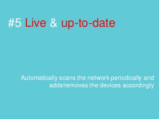 #5 Live & up-to-date
Automatically scans the network periodically and
adds/removes the devices accordingly
