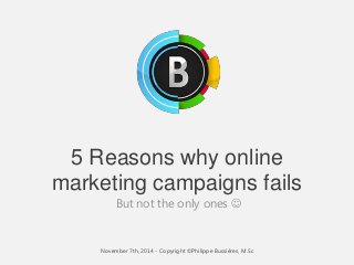 5 Reasons why online 
marketing campaigns fails 
But not the only ones  
November 7th, 2014 - Copyright ©Philippe Bussières, M.Sc 
 