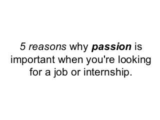 5 reasons why passion is
important when you're looking
for a job or internship.

 