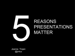 5
Jeanne Trojan
   @jmtcz
                REASONS
                PRESENTATIONS
                MATTER
 