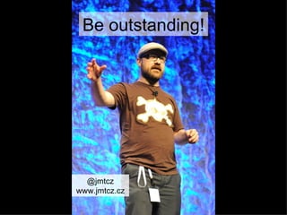 Be outstanding!




  @jmtcz
www.jmtcz.cz
 