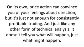 On its own, price action can convince
you of your feelings about direction,
but it's just not enough for consistently
prof...