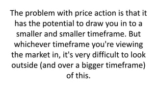 The problem with price action is that it
has the potential to draw you in to a
smaller and smaller timeframe. But
whicheve...