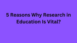 5 Reasons Why Research in
Education Is Vital?
 