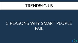 5 REASONS WHY SMART PEOPLE
FAIL
 