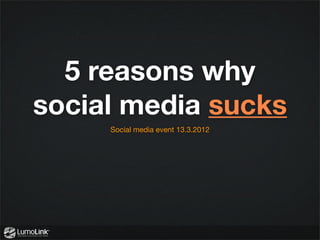 5 reasons why
social media sucks
     Social media event 13.3.2012
 