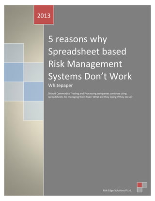 5 reasons why
Spreadsheet based
Risk Management
Systems Don’t Work
Whitepaper
Should Commodity Trading and Processing companies continue using
spreadsheets for managing their Risks? What are they losing if they do so?
2013
Risk Edge Solutions P Ltd.
 