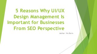 5 Reasons Why UI/UX
Design Management Is
Important for Businesses
From SEO Perspective
Author: Vin Boris
 