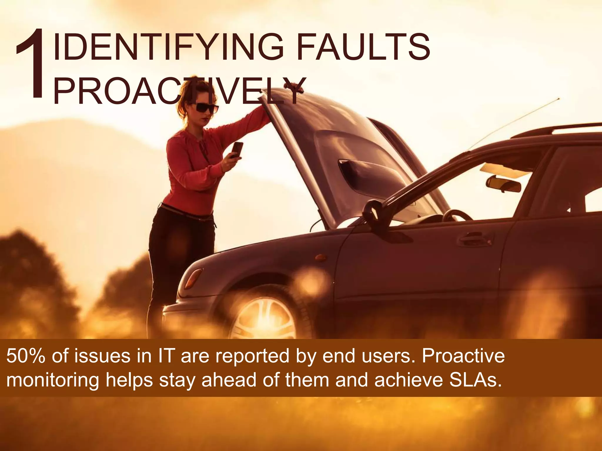 1CAN’T LEAVE IT TO
THEM
50% of issues in IT are reported by end users. Proactive
monitoring helps stay ahead of them and achieve SLAs.