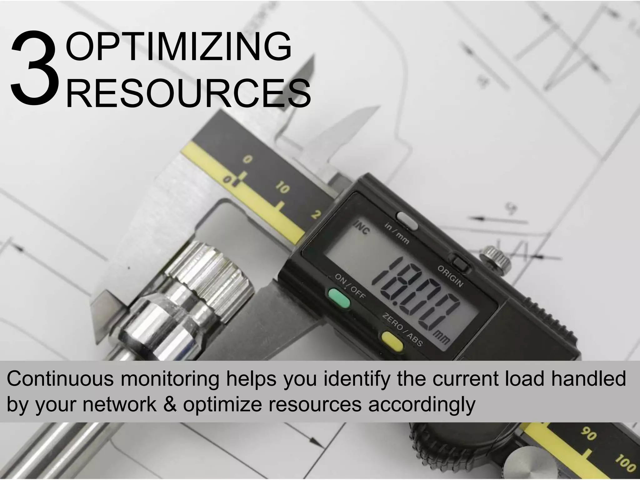 3OPTIMIZING
RESOURCES
Continuous monitoring helps you identify the current load handled
by your network & optimize resources accordingly