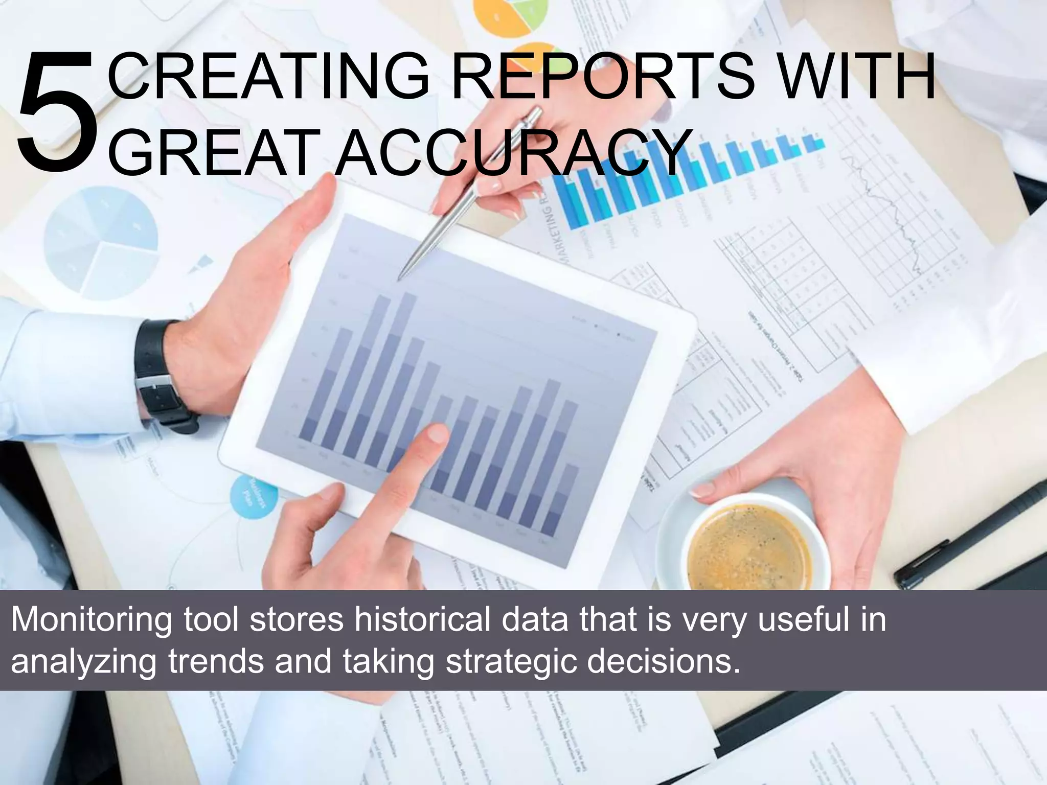 5CREATING REPORTS WITH
GREAT ACCURACY
Monitoring tool stores historical data that is very useful in
analyzing trends and taking strategic decisions.