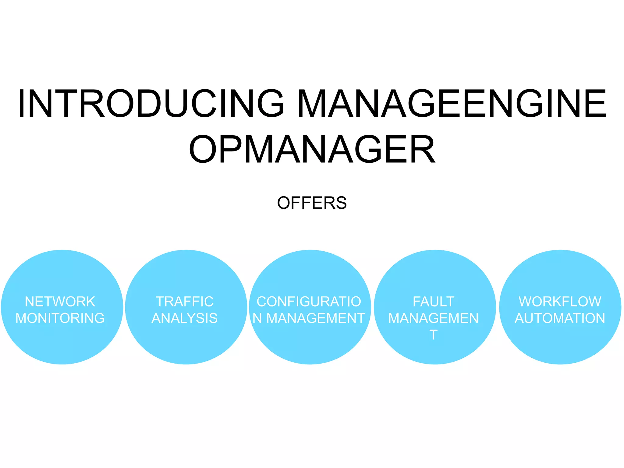 INTRODUCING MANAGEENGINE
OPMANAGER
OFFERS
NETWORK
MONITORING
TRAFFIC
ANALYSIS
CONFIGURATIO
N MANAGEMENT
FAULT
MANAGEMENT
WORKFLOW
AUTOMATION