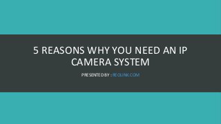 5 REASONS WHY YOU NEED AN IP
CAMERA SYSTEM
PRESENTED BY : REOLINK.COM
 