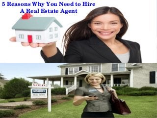 5 Reasons Why You Need to Hire 
A Real Estate Agent
 