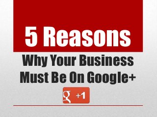 5 Reasons
Why Your Business
Must Be On Google+

 