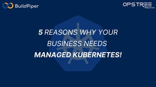 5 REASONS WHY YOUR
BUSINESS NEEDS
MANAGED KUBERNETES!
 
