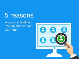 5 reasons
why you should be
tracking the time of
your team
 