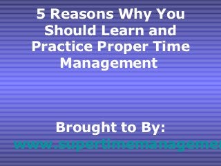 5 Reasons Why You
  Should Learn and
 Practice Proper Time
    Management



    Brought to By:
www.supertimemanagemen
 