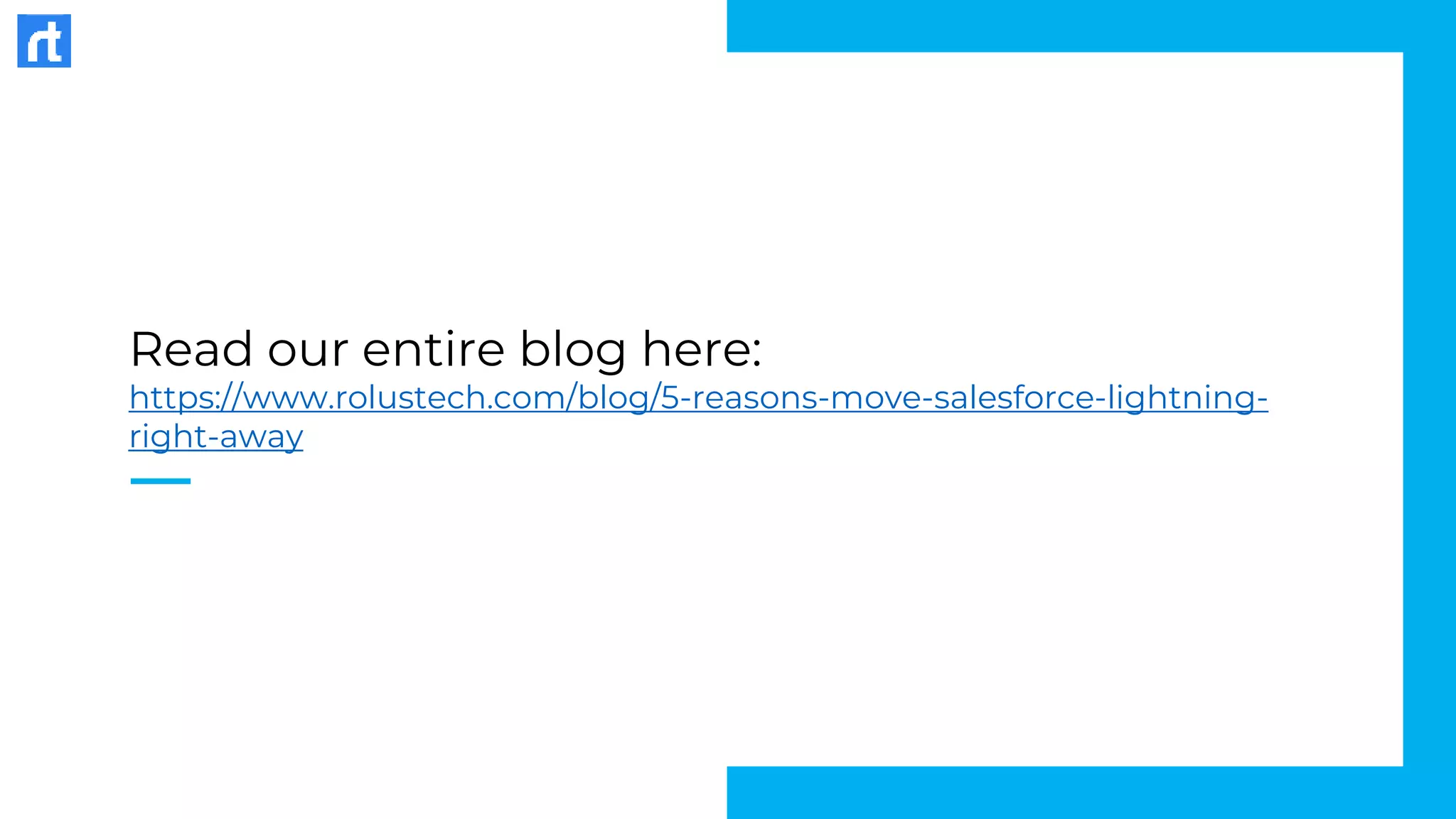 Read our entire blog here:
https://www.rolustech.com/blog/5-reasons-move-salesforce-lightning-
right-away
 