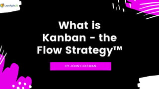 What is
Kanban - the
Flow Strategy™
BY JOHN COLEMAN
 