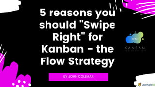 5 reasons you
should "Swipe
Right" for
Kanban - the
Flow Strategy
BY JOHN COLEMAN
 