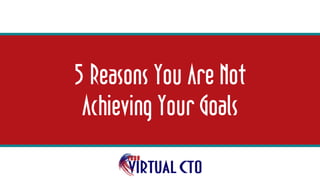 5 Reasons You Are Not
Achieving Your Goals
 
