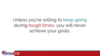 Unless you're willing to keep going
during tough times, you will never
achieve your goals.
 