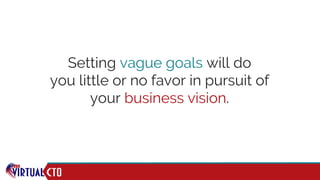 Setting vague goals will do
you little or no favor in pursuit of
your business vision.
 
