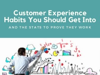 Customer Experience
Habits You Should Get Into
A N D T H E S T A T S T O P R O V E T H E Y W O R K
 