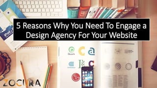 5 Reasons Why You Need To Engage a
Design Agency For Your Website
 