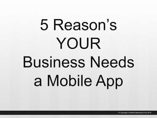 5 Reason’s
YOUR
Business Needs
a Mobile App
© Copyright Certified Marketing Pros 2014
 